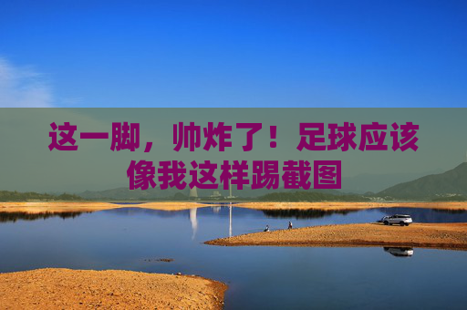 这一脚,帅炸了!足球应该像我这样踢截图