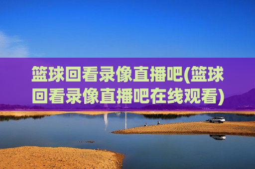 篮球回看录像直播吧(篮球回看录像直播吧在线观看)