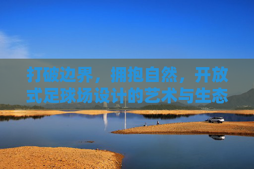 打破边界,拥抱自然,开放式足球场设计的艺术与生态