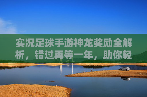 实况足球手游神龙奖励全解析，错过再等一年，助你轻松打造梦幻阵容！