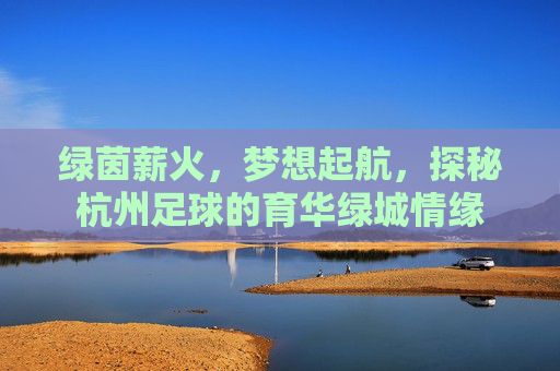 绿茵薪火，梦想起航，探秘杭州足球的育华绿城情缘