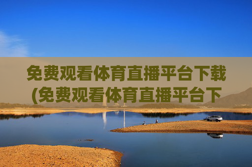 免费观看体育直播平台下载(免费观看体育直播平台下载安装)