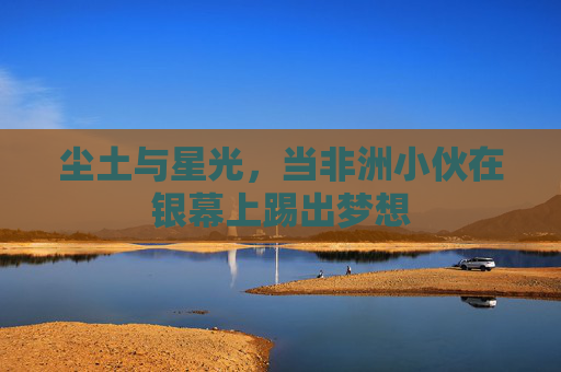 尘土与星光，当非洲小伙在银幕上踢出梦想