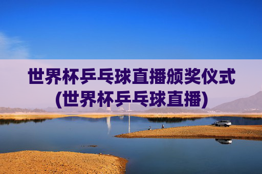 世界杯乒乓球直播颁奖仪式(世界杯乒乓球直播)