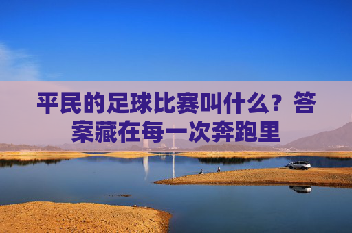 平民的足球比赛叫什么？答案藏在每一次奔跑里