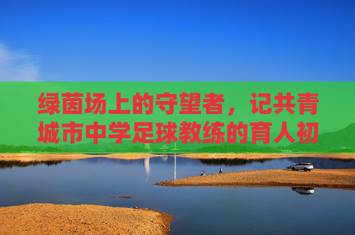 绿茵场上的守望者，记共青城市中学足球教练的育人初心