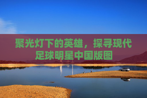聚光灯下的英雄,探寻现代足球明星中国版图