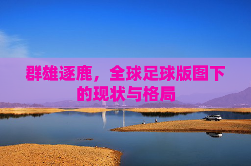 群雄逐鹿,全球足球版图下的现状与格局