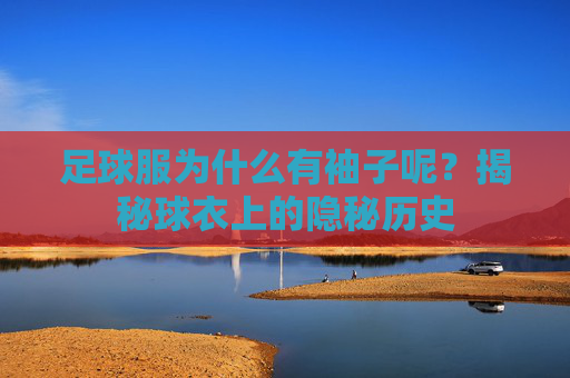足球服为什么有袖子呢?揭秘球衣上的隐秘历史