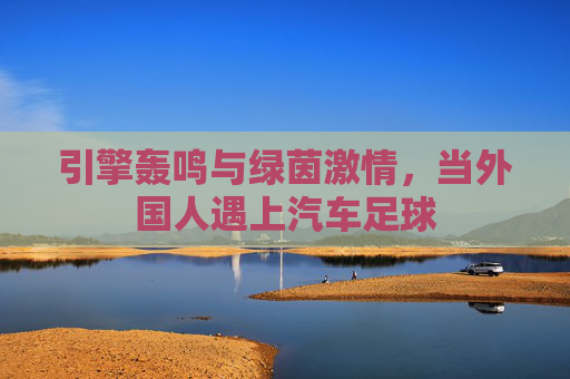 引擎轰鸣与绿茵激情,当外国人遇上汽车足球