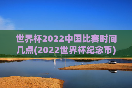 世界杯2022中国比赛时间几点(2022世界杯纪念币)