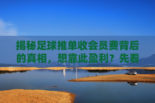 揭秘足球推单收会员费背后的真相，想靠此盈利？先看清这几点风险