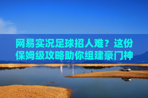 网易实况足球招人难？这份保姆级攻略助你组建豪门神战队