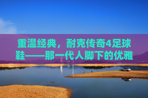 重温经典，耐克传奇4足球鞋——那一代人脚下的优雅与传奇