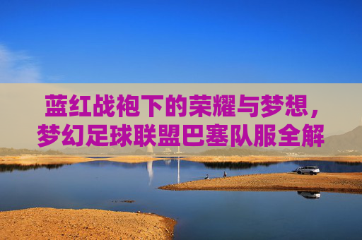 蓝红战袍下的荣耀与梦想，梦幻足球联盟巴塞队服全解析