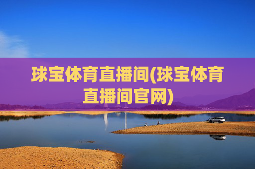 球宝体育直播间(球宝体育直播间官网)