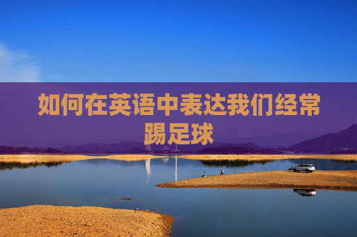 如何在英语中表达我们经常踢足球