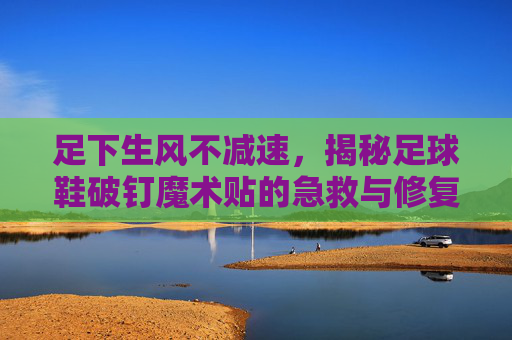 足下生风不减速,揭秘足球鞋破钉魔术贴的急救与修复秘籍