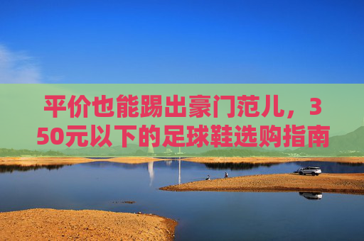 平价也能踢出豪门范儿，350元以下的足球鞋选购指南