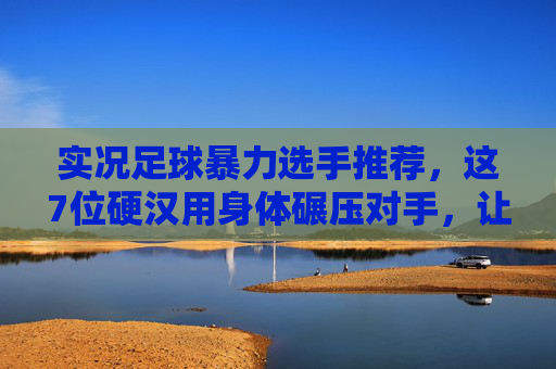 实况足球暴力选手推荐,这7位硬汉用身体碾压对手,让对手窒息