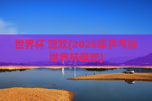世界杯 混双(2025年乒乓球世界杯混双)