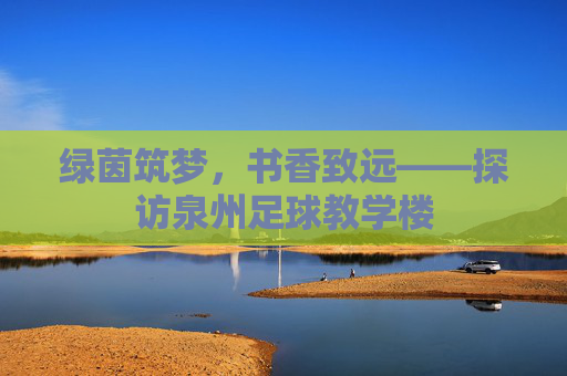 绿茵筑梦,书香致远——探访泉州足球教学楼