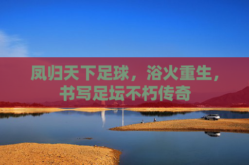 凤归天下足球,浴火重生,书写足坛不朽传奇