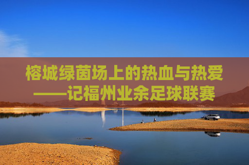 榕城绿茵场上的热血与热爱——记福州业余足球联赛