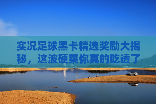 实况足球黑卡精选奖励大揭秘,这波硬菜你真的吃透了吗?