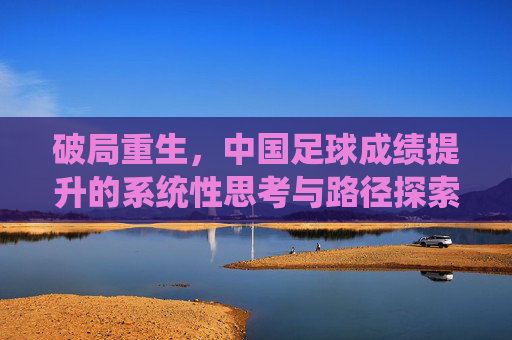 破局重生,中国足球成绩提升的系统性思考与路径探索