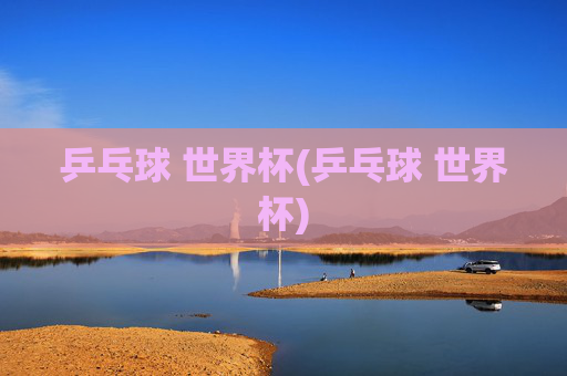 乒乓球 世界杯(乒乓球 世界杯)