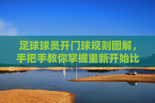足球球员开门球规则图解,手把手教你掌握重新开始比赛的核心要义