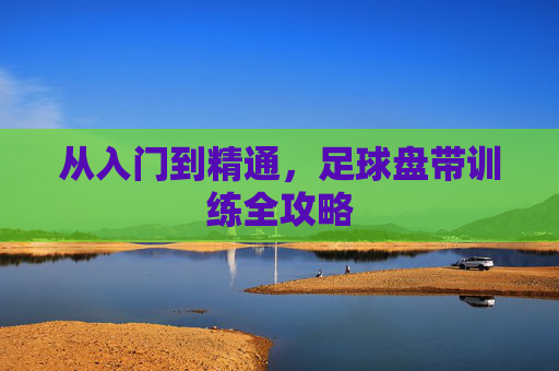 从入门到精通,足球盘带训练全攻略