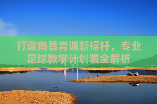 打造南昌青训新标杆,专业足球教学计划表全解析
