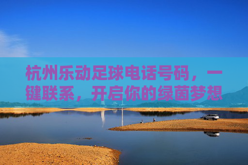 杭州乐动足球电话号码,一键联系,开启你的绿茵梦想