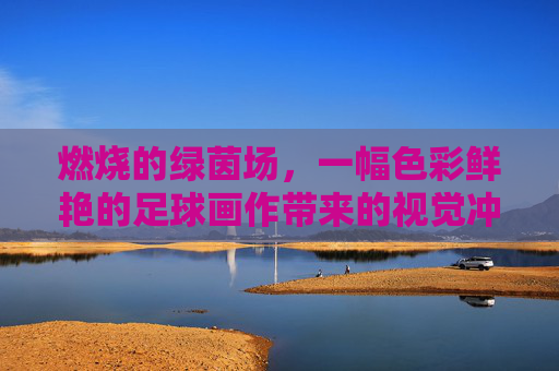 燃烧的绿茵场,一幅色彩鲜艳的足球画作带来的视觉冲击