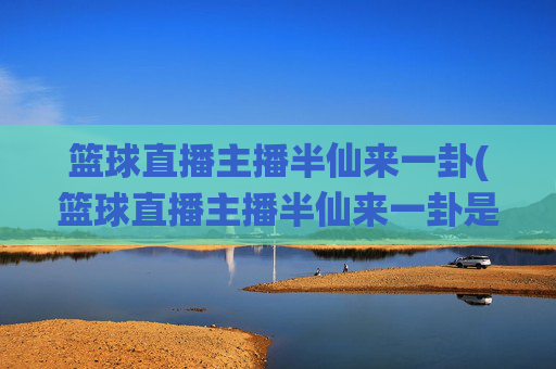 篮球直播主播半仙来一卦(篮球直播主播半仙来一卦是谁)