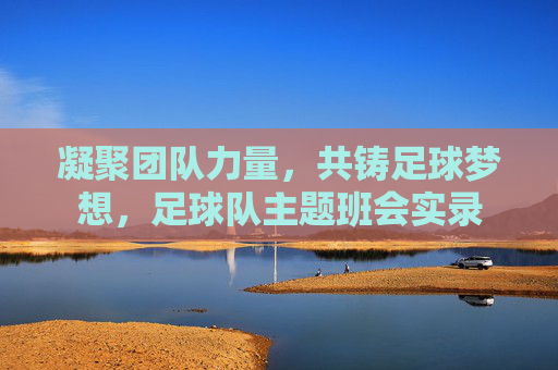 凝聚团队力量,共铸足球梦想,足球队主题班会实录