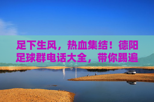 足下生风,热血集结!德阳足球群电话大全,带你踢遍全城