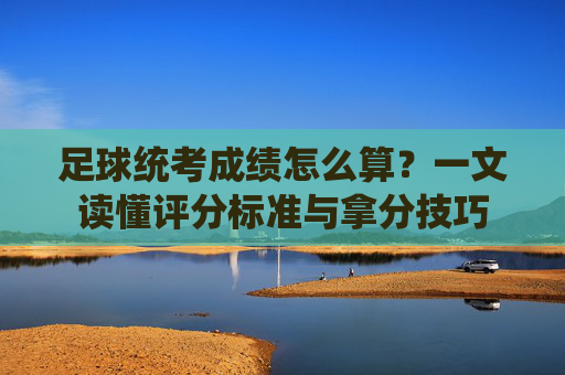 足球统考成绩怎么算?一文读懂评分标准与拿分技巧
