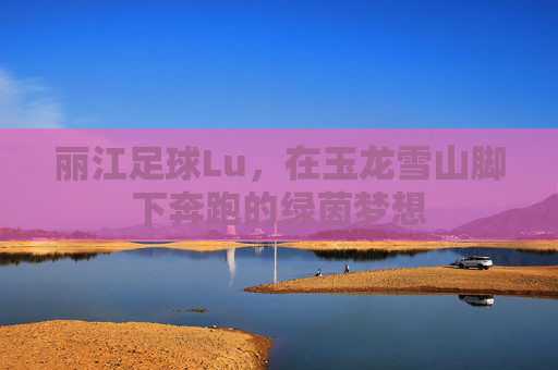 丽江足球Lu,在玉龙雪山脚下奔跑的绿茵梦想