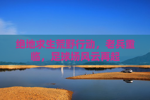 绝地求生荒野行动,老兵重临,足球场风云再起