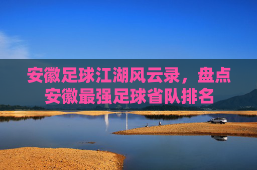 安徽足球江湖风云录,盘点安徽最强足球省队排名