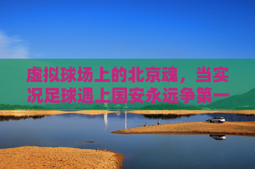 虚拟球场上的北京魂，当实况足球遇上国安永远争第一