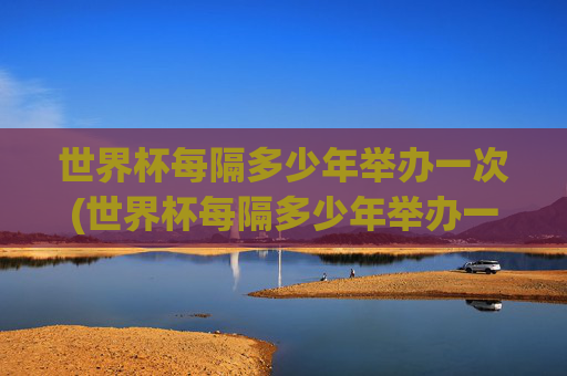 世界杯每隔多少年举办一次(世界杯每隔多少年举办一次比赛)