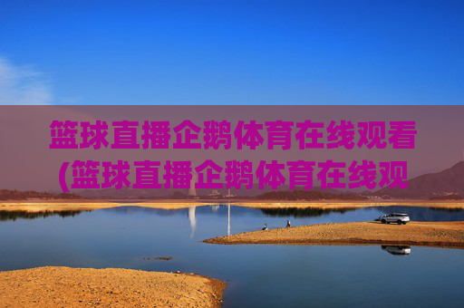 篮球直播企鹅体育在线观看(篮球直播企鹅体育在线观看视频)