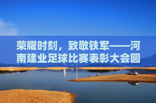 荣耀时刻,致敬铁军——河南建业足球比赛表彰大会圆满举行