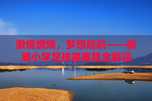 激情燃烧，梦想起航——榕湖小学足球赛赛程全解读