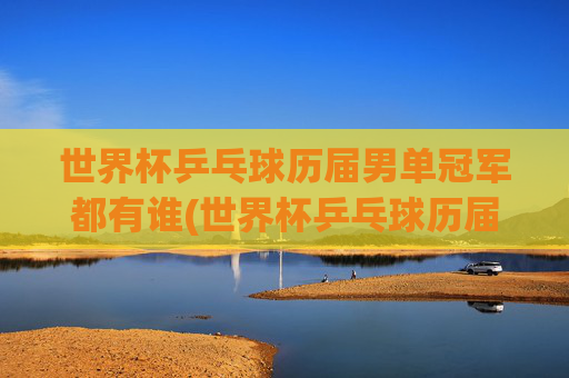 世界杯乒乓球历届男单冠军都有谁(世界杯乒乓球历届男单冠军都有谁啊)