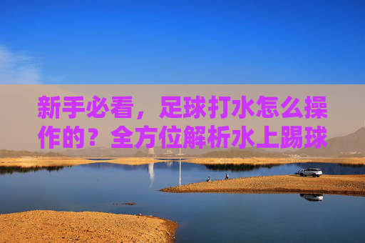 新手必看,足球打水怎么操作的?全方位解析水上踢球技巧